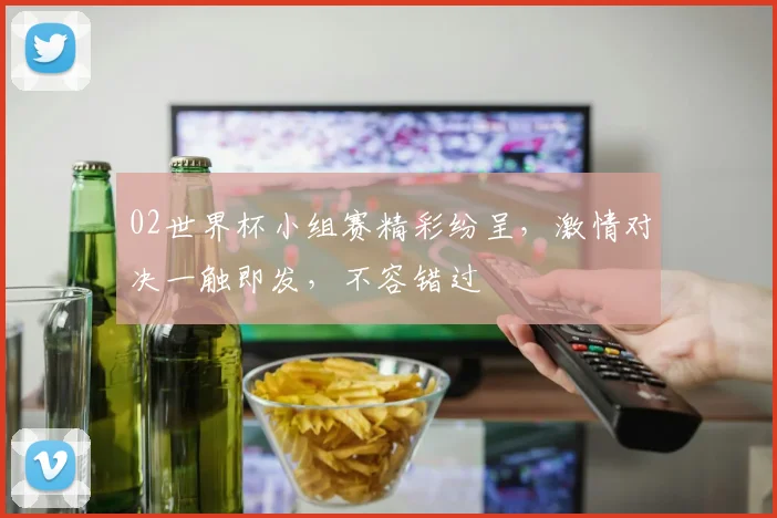 02世界杯小组赛精彩纷呈，激情对决一触即发，不容错过