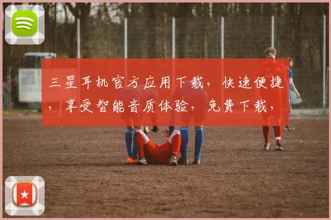 三星耳机官方应用下载，快速便捷，享受智能音质体验，免费下载，立即开启