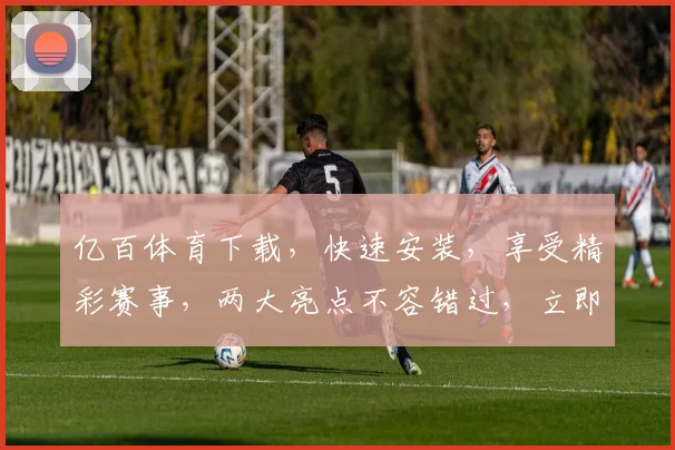 亿百体育下载，快速安装，享受精彩赛事，两大亮点不容错过，立即下载体验