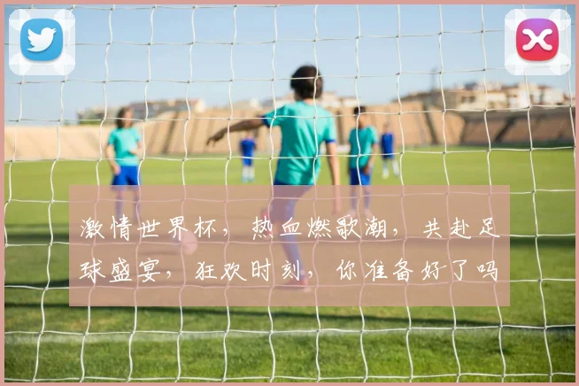 激情世界杯，热血燃歌潮，共赴足球盛宴，狂欢时刻，你准备好了吗