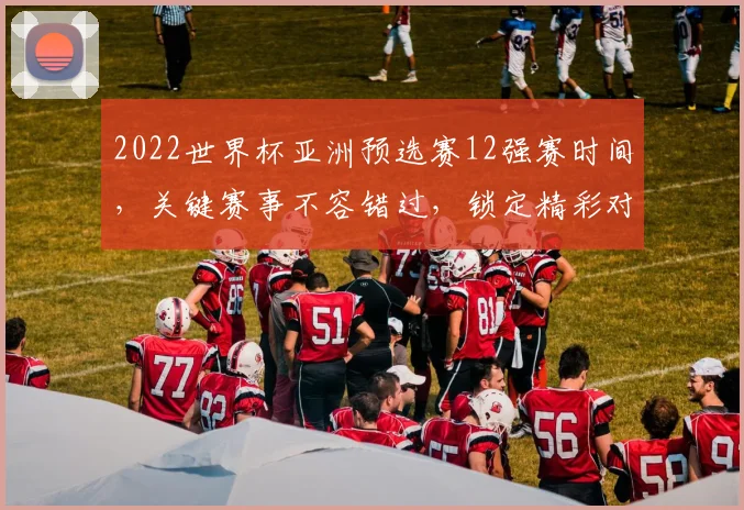 2022世界杯亚洲预选赛12强赛时间，关键赛事不容错过，锁定精彩对决