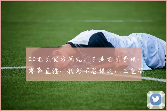db电竞官方网站，专业电竞资讯，赛事直播，精彩不容错过，三重福利等你来