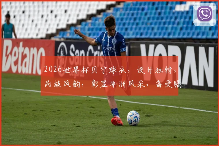 2026世界杯贝宁球衣，设计独特，民族风韵，彰显非洲风采，备受瞩目
