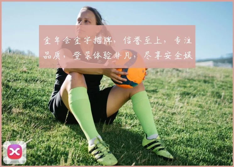 金年会金字招牌，信誉至上，专注品质，登录体验非凡，尽享安全娱乐。