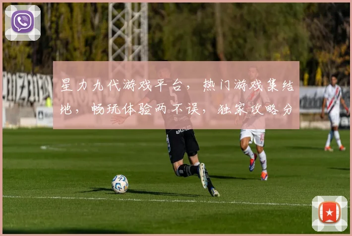 星力九代游戏平台，热门游戏集结地，畅玩体验两不误，独家攻略分享中