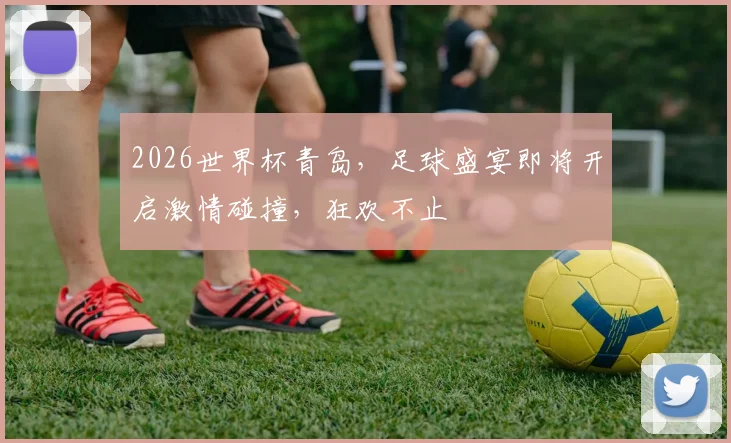 2026世界杯青岛，足球盛宴即将开启激情碰撞，狂欢不止