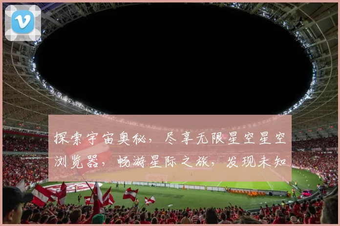 探索宇宙奥秘，尽享无限星空星空浏览器，畅游星际之旅，发现未知世界