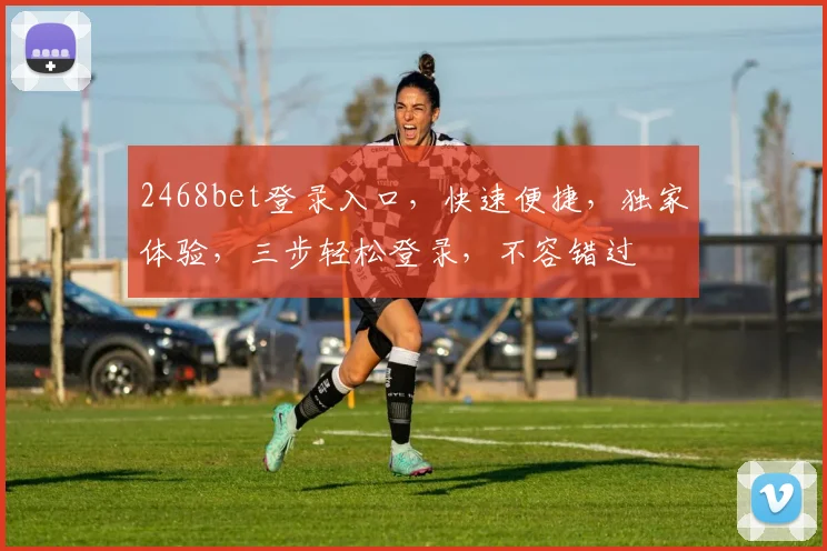 2468bet登录入口，快速便捷，独家体验，三步轻松登录，不容错过