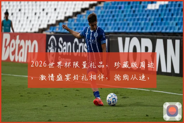 2026世界杯限量礼品，珍藏版周边，激情盛宴好礼相伴，抢购从速，不容错过