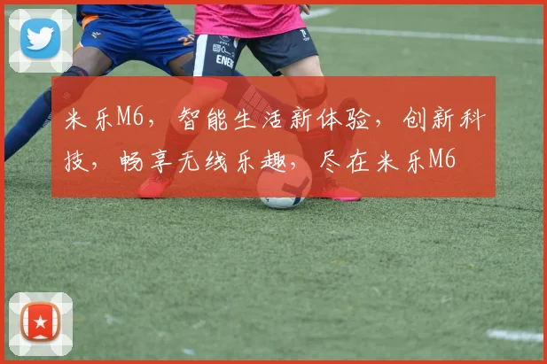 米乐M6，智能生活新体验，创新科技，畅享无线乐趣，尽在米乐M6