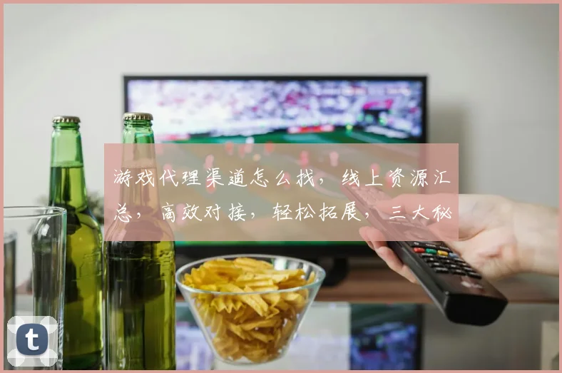 游戏代理渠道怎么找，线上资源汇总，高效对接，轻松拓展，三大秘诀助力成功